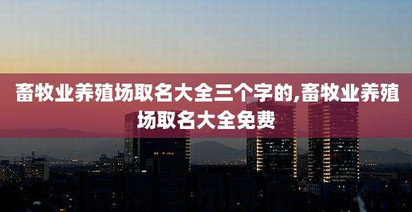 畜牧业养殖场取名大全三个字的,畜牧业养殖场取名大全免费