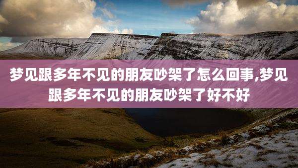 梦见跟多年不见的朋友吵架了怎么回事,梦见跟多年不见的朋友吵架了好不好