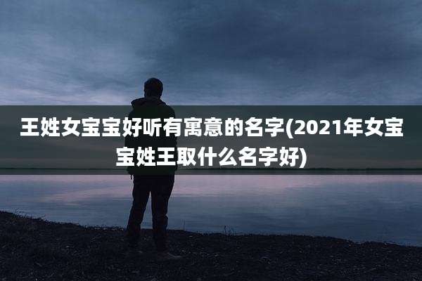 王姓女宝宝好听有寓意的名字(2021年女宝宝姓王取什么名字好)