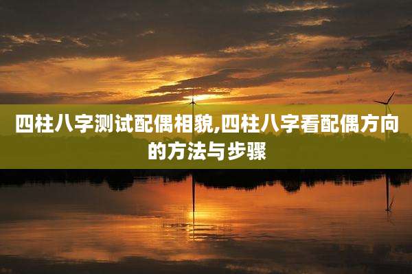 四柱八字测试配偶相貌,四柱八字看配偶方向的方法与步骤