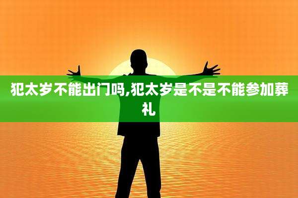 犯太岁不能出门吗,犯太岁是不是不能参加葬礼