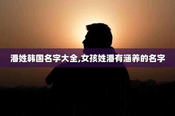 潘姓韩国名字大全,女孩姓潘有涵养的名字