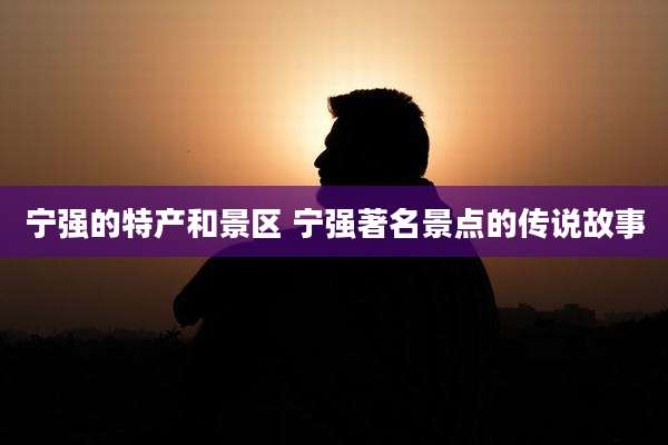 宁强的特产和景区 宁强著名景点的传说故事
