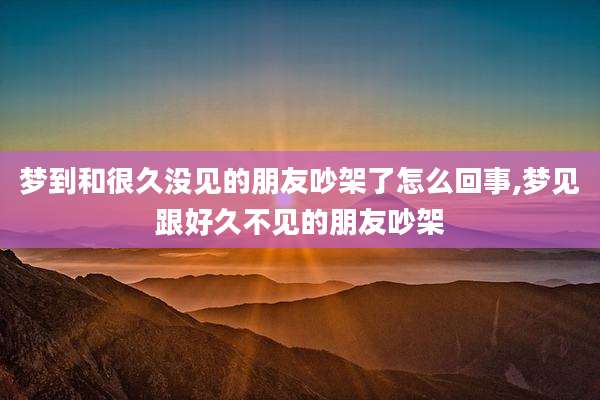 梦到和很久没见的朋友吵架了怎么回事,梦见跟好久不见的朋友吵架