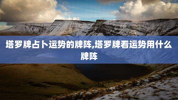 塔罗牌占卜运势的牌阵,塔罗牌看运势用什么牌阵