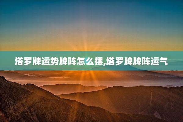 塔罗牌运势牌阵怎么摆,塔罗牌牌阵运气