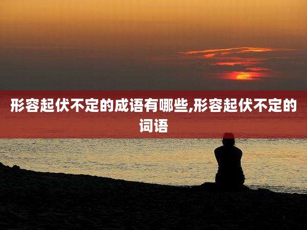 形容起伏不定的成语有哪些,形容起伏不定的词语
