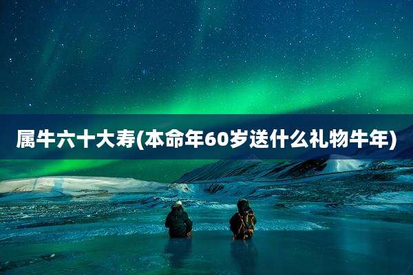 属牛六十大寿(本命年60岁送什么礼物牛年)