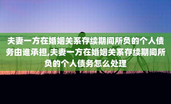 夫妻一方在婚姻关系存续期间所负的个人债务由谁承担,夫妻一方在婚姻关系存续期间所负的个人债务怎么处理