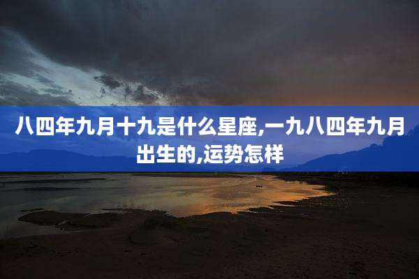 八四年九月十九是什么星座,一九八四年九月出生的,运势怎样