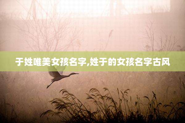 于姓唯美女孩名字,姓于的女孩名字古风
