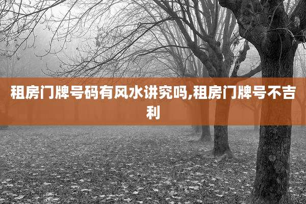 租房门牌号码有风水讲究吗,租房门牌号不吉利