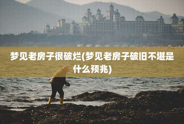 梦见老房子很破烂(梦见老房子破旧不堪是什么预兆)