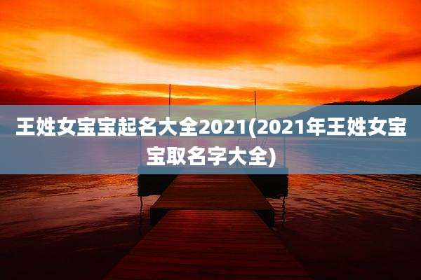 王姓女宝宝起名大全2021(2021年王姓女宝宝取名字大全)