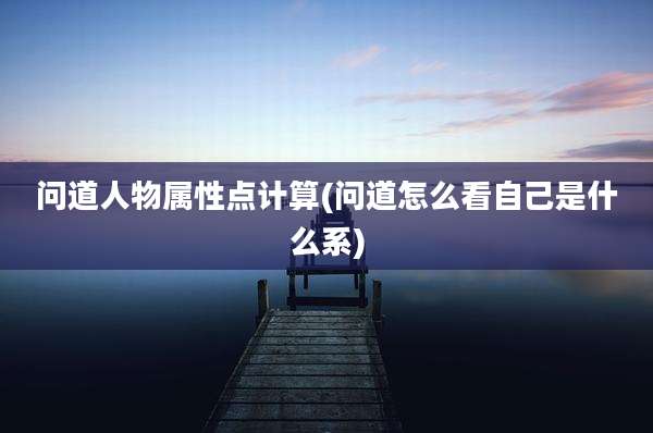 问道人物属性点计算(问道怎么看自己是什么系)