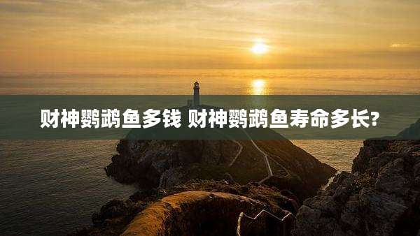 财神鹦鹉鱼多钱 财神鹦鹉鱼寿命多长?