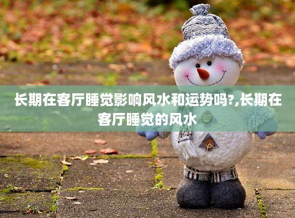 长期在客厅睡觉影响风水和运势吗?,长期在客厅睡觉的风水