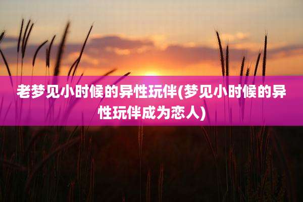 老梦见小时候的异性玩伴(梦见小时候的异性玩伴成为恋人)