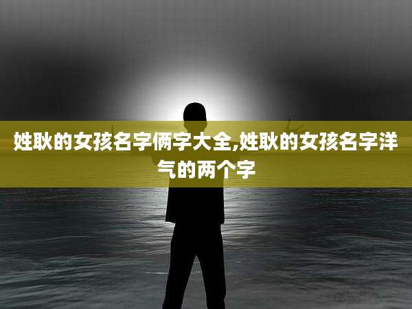 姓耿的女孩名字俩字大全,姓耿的女孩名字洋气的两个字