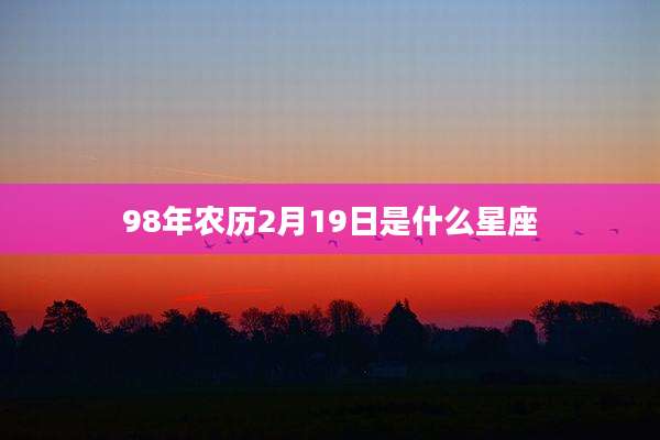 98年农历2月19日是什么星座