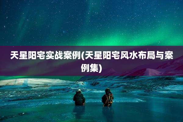 天星阳宅实战案例(天星阳宅风水布局与案例集)