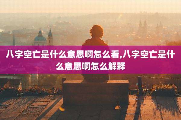 八字空亡是什么意思啊怎么看,八字空亡是什么意思啊怎么解释