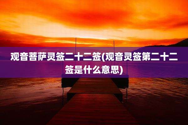 观音菩萨灵签二十二签(观音灵签第二十二签是什么意思)