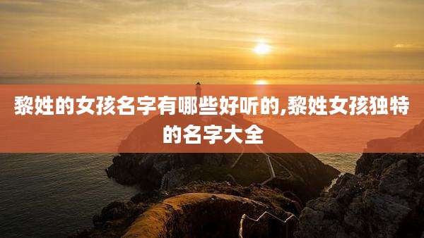 黎姓的女孩名字有哪些好听的,黎姓女孩独特的名字大全