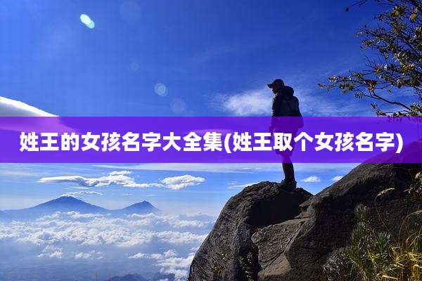 姓王的女孩名字大全集(姓王取个女孩名字)