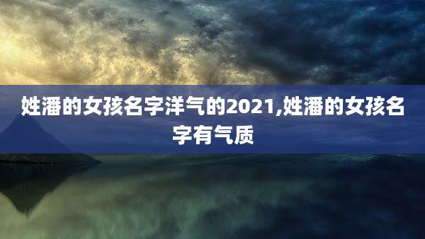 姓潘的女孩名字洋气的2021,姓潘的女孩名字有气质