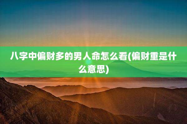 八字中偏财多的男人命怎么看(偏财重是什么意思)