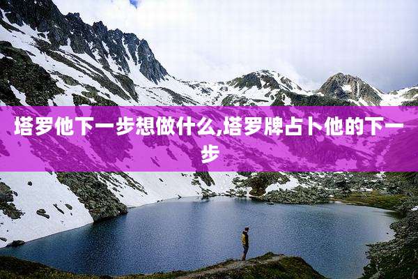 塔罗他下一步想做什么,塔罗牌占卜他的下一步