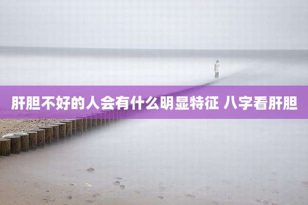 肝胆不好的人会有什么明显特征 八字看肝胆
