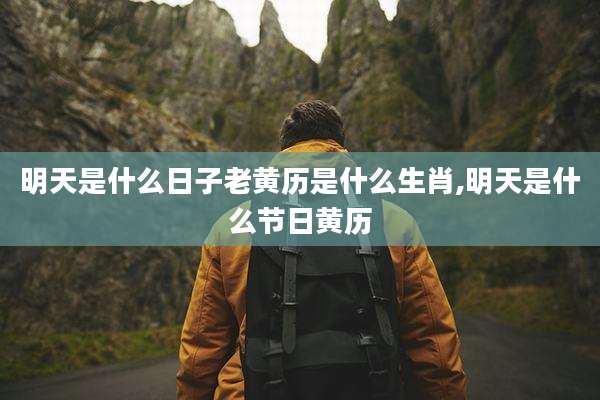 明天是什么日子老黄历是什么生肖,明天是什么节日黄历