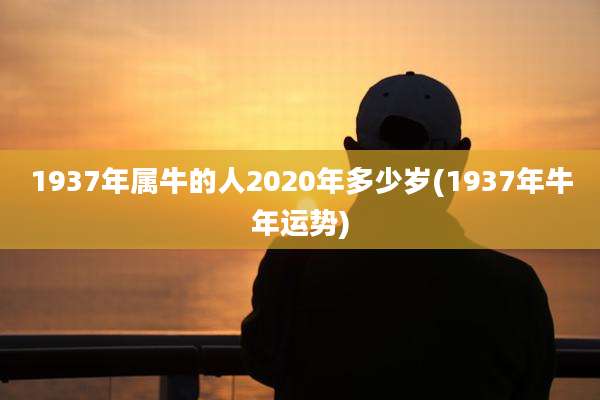 1937年属牛的人2020年多少岁(1937年牛年运势)