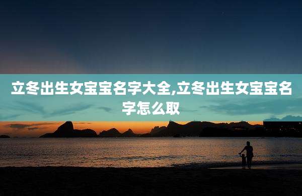 立冬出生女宝宝名字大全,立冬出生女宝宝名字怎么取