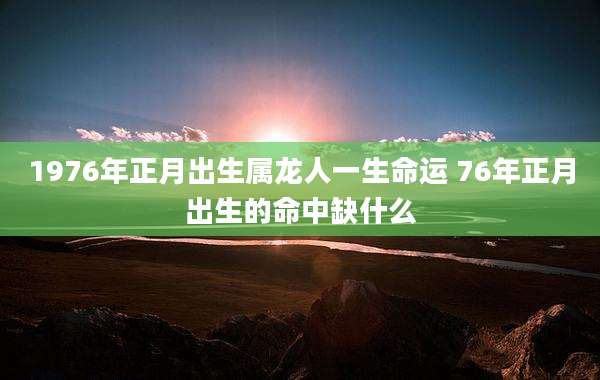 1976年正月出生属龙人一生命运 76年正月出生的命中缺什么