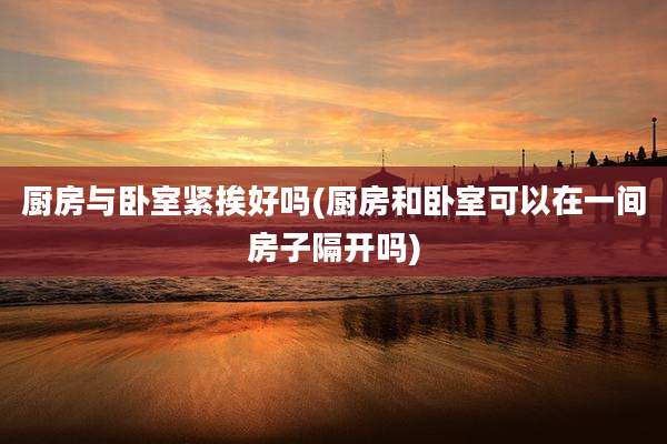 厨房与卧室紧挨好吗(厨房和卧室可以在一间房子隔开吗)