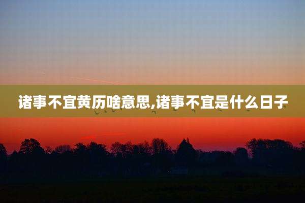 诸事不宜黄历啥意思,诸事不宜是什么日子