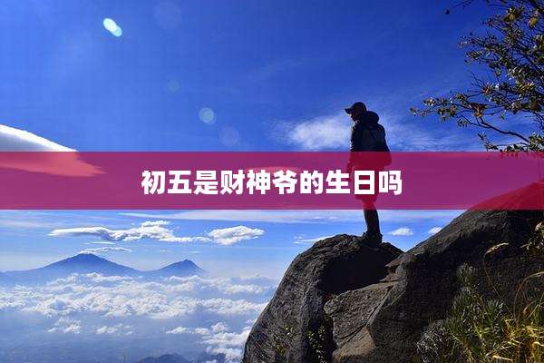 初五是财神爷的生日吗