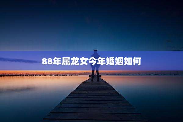 88年属龙女今年婚姻如何