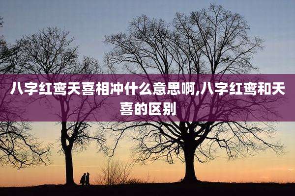 八字红鸾天喜相冲什么意思啊,八字红鸾和天喜的区别