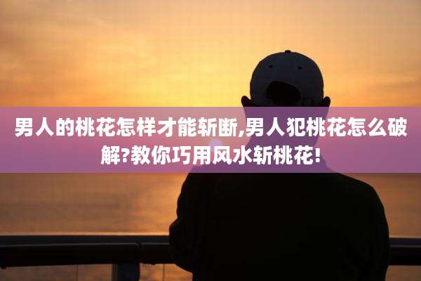 男人的桃花怎样才能斩断,男人犯桃花怎么破解?教你巧用风水斩桃花!