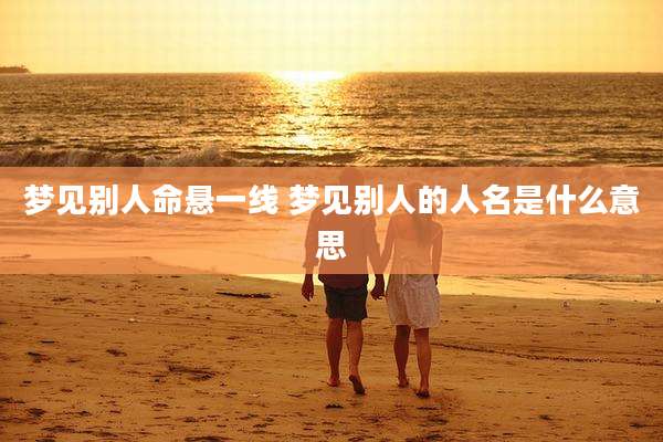 梦见别人命悬一线 梦见别人的人名是什么意思