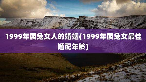 1999年属兔女人的婚姻(1999年属兔女最佳婚配年龄)
