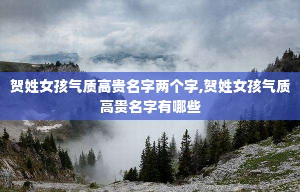 贺姓女孩气质高贵名字两个字,贺姓女孩气质高贵名字有哪些