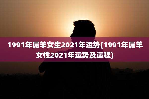 1991年属羊女生2021年运势(1991年属羊女性2021年运势及运程)