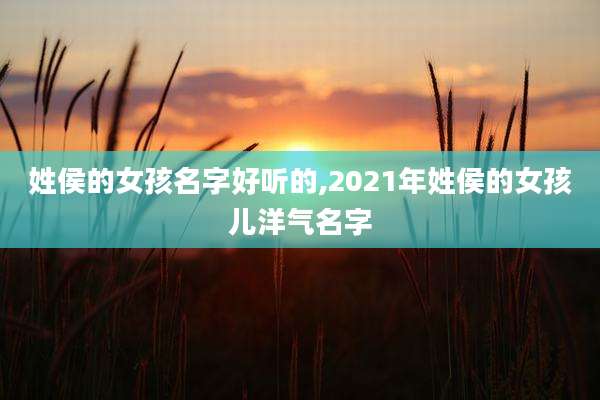 姓侯的女孩名字好听的,2021年姓侯的女孩儿洋气名字