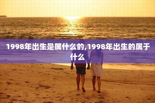 1998年出生是属什么的,1998年出生的属于什么