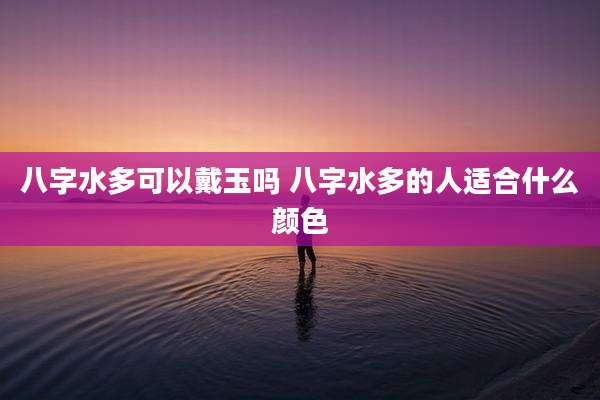 八字水多可以戴玉吗 八字水多的人适合什么颜色
